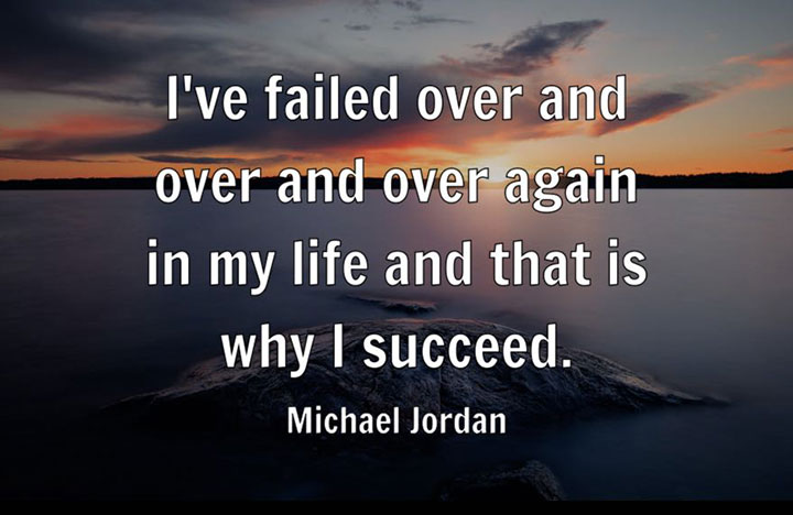 I’ve failed over and over again in my life and that is why I succeed.