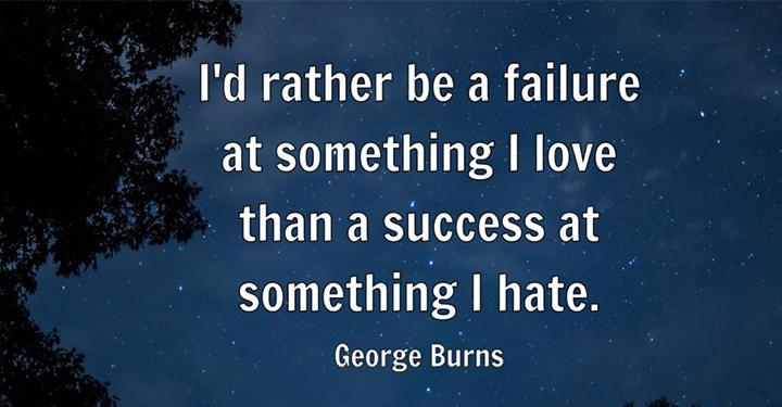 I’d rather be a failure at something I love than a success at something I hate.