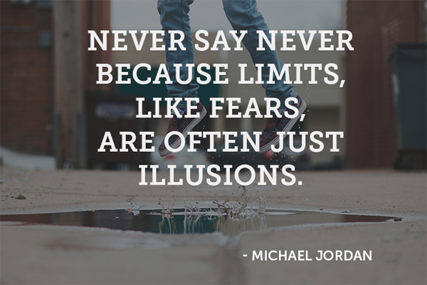 Never say never because limits, like fears, are often just illusions.